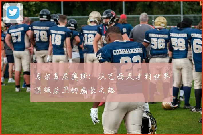 马尔基尼奥斯：从巴西天才到世界顶级后卫的成长之路