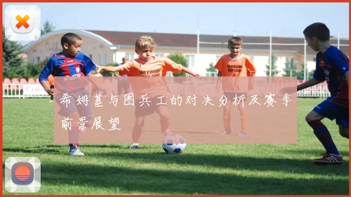 希姆基与图兵工的对决分析及赛季前景展望