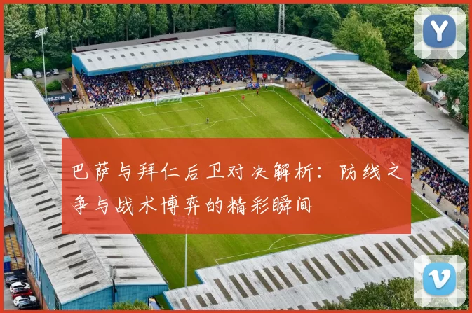 巴萨与拜仁后卫对决解析：防线之争与战术博弈的精彩瞬间