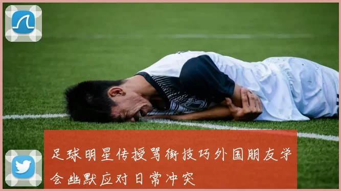 足球明星传授骂街技巧外国朋友学会幽默应对日常冲突