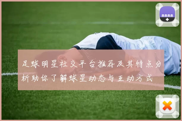 足球明星社交平台推荐及其特点分析助你了解球星动态与互动方式