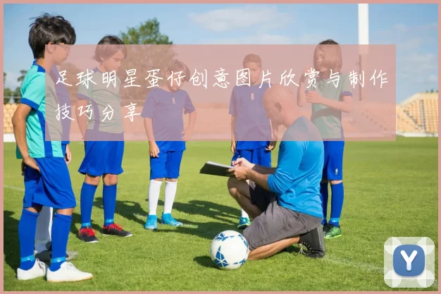 足球明星蛋仔创意图片欣赏与制作技巧分享