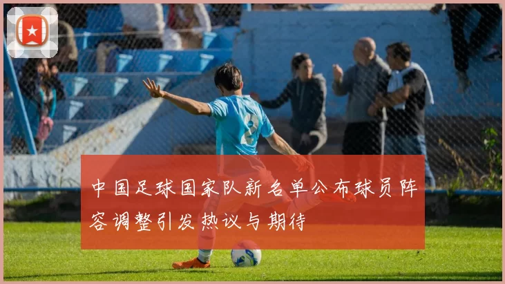 中国足球国家队新名单公布球员阵容调整引发热议与期待